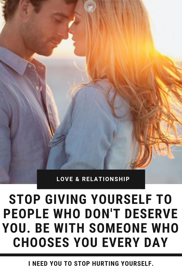 Stop Giving Yourself To People Who Don\'t Deserve You. Be With Someone Who Chooses You Every Day