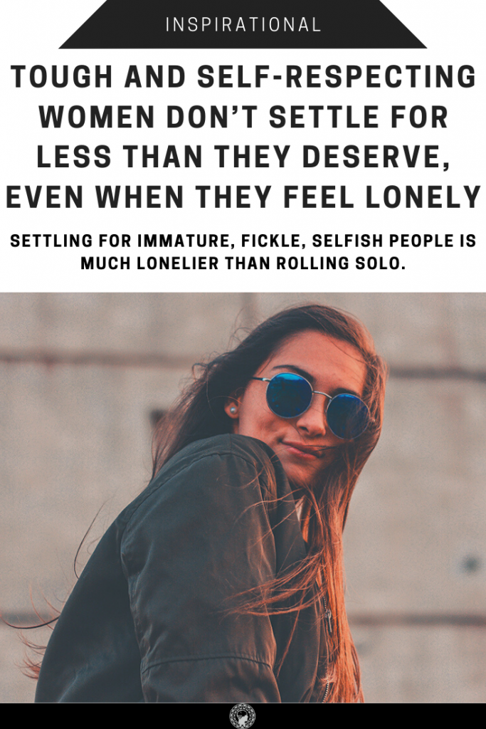 Tough And Self-Respecting Women Don’t Settle For Less Than They Deserve, Even When They Feel Lonely