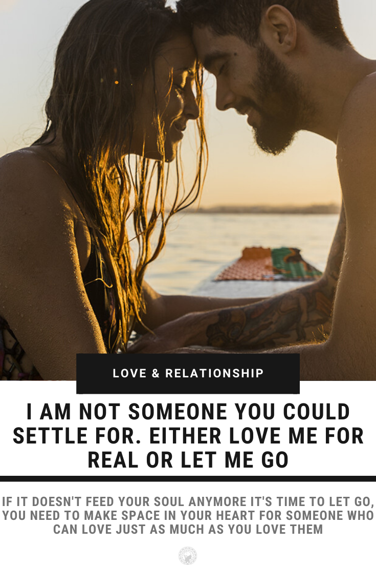 I Am Not Someone You Could Settle For. Either Love Me For Real Or Let Me Go