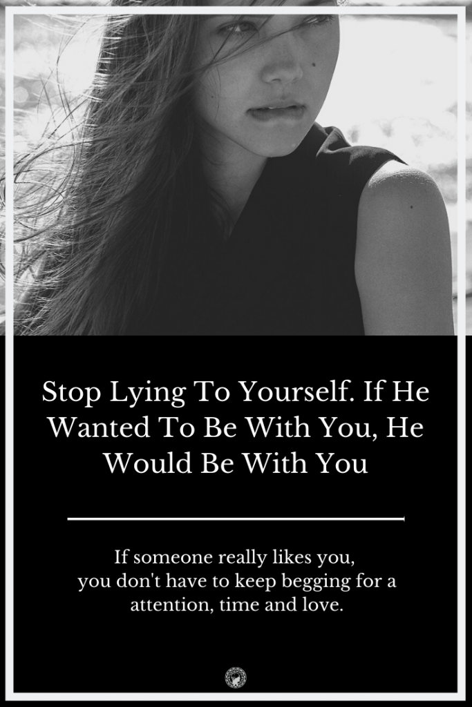 Stop Lying To Yourself. If He Wanted To Be With You, He Would Be With You