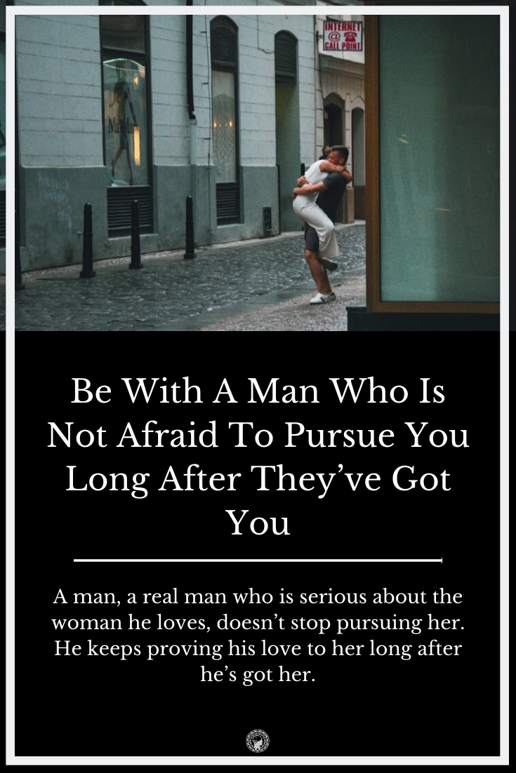 Be With A Man Who Is Not Afraid To Pursue You Long After They Ve Got