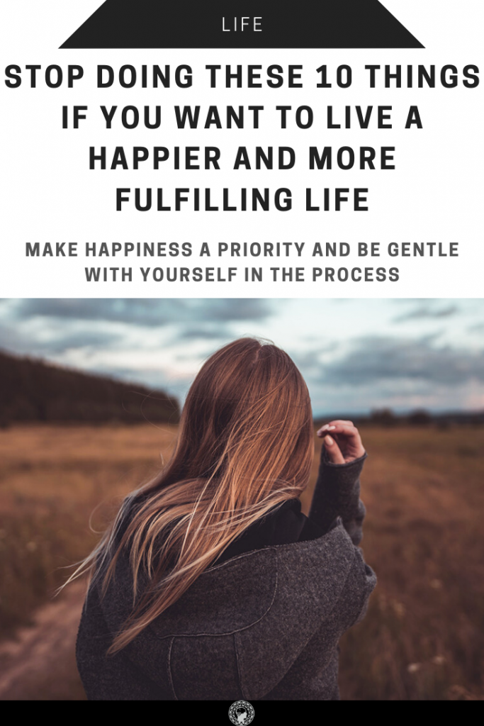 Stop Doing These 10 Things If You Want To Live A Happier And More Fulfilling Life